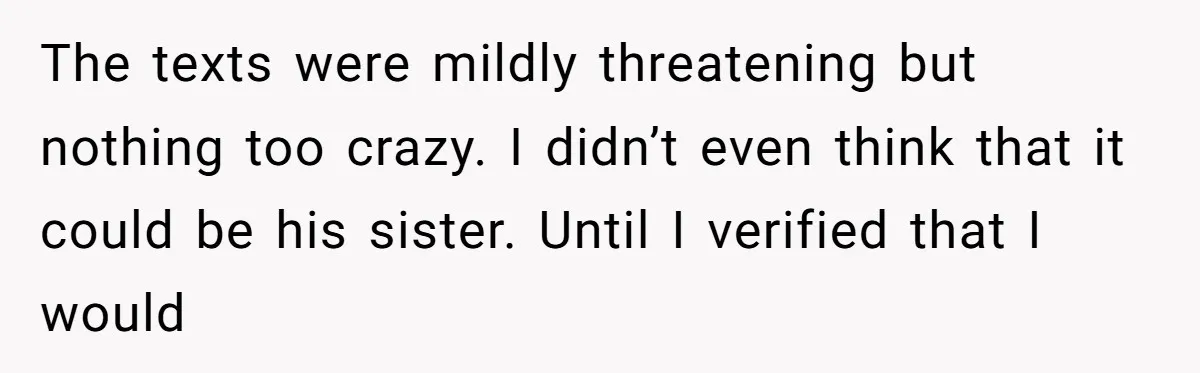 The texts were mildly threatening but nothing too crazy. I didn’t even think that it could be his sister. Until I verified that I would