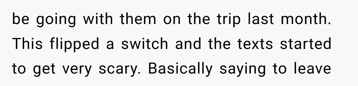 be going with them on the trip last month. This flipped a switch and the texts started to get very scary. Basically saying to leave