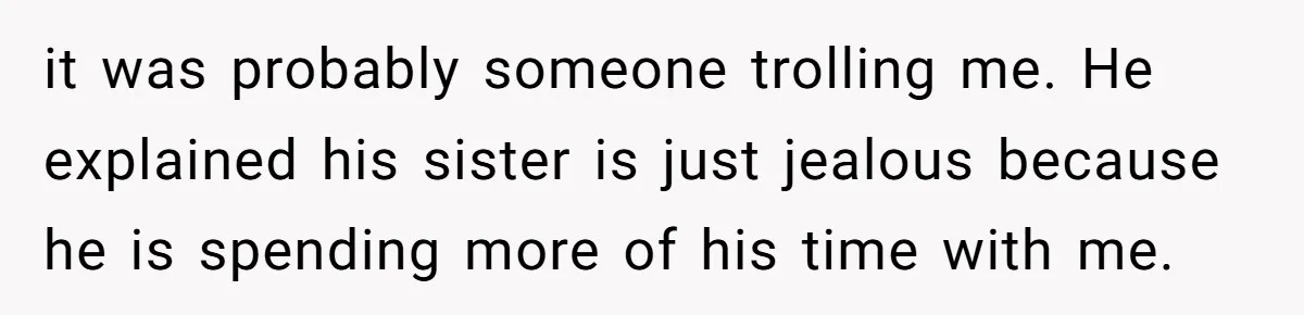it was probably someone trolling me. He explained his sister is just jealous because he is spending more of his time with me.