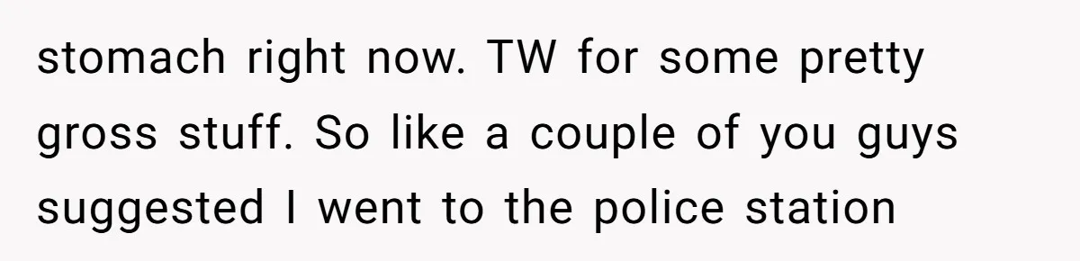 stomach right now. TW for some pretty gross stuff. So like a couple of you guys suggested I went to the police station
