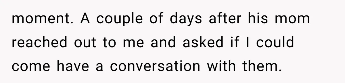 moment. A couple of days after his mom reached out to me and asked if I could come have a conversation with them.
