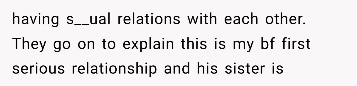 having s__ual relations with each other. They go on to explain this is my bf first serious relationship and his sister is