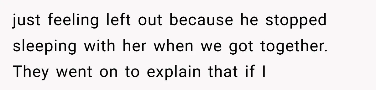 just feeling left out because he stopped sleeping with her when we got together. They went on to explain that if I