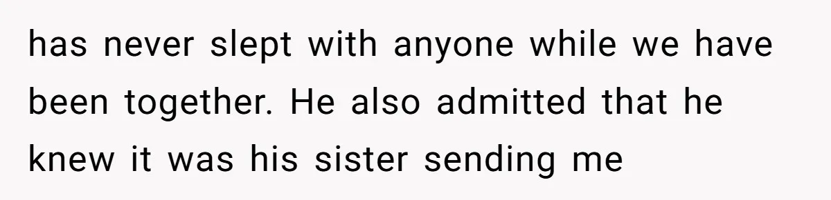 has never slept with anyone while we have been together. He also admitted that he knew it was his sister sending me