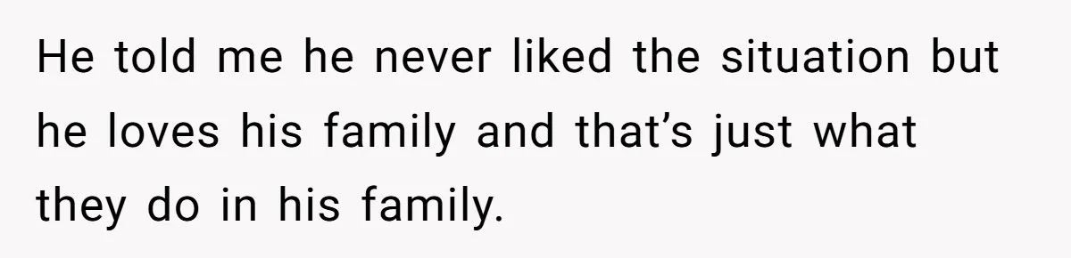 He told me he never liked the situation but he loves his family and that’s just what they do in his family.