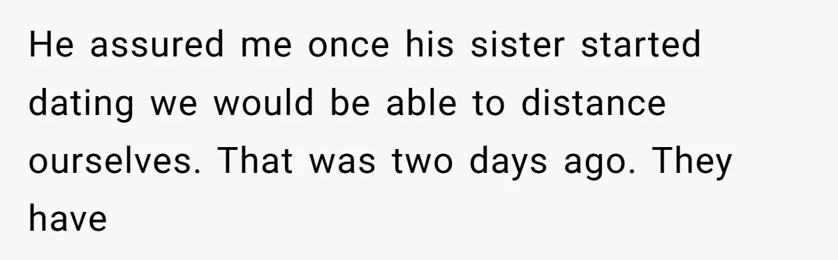 He assured me once his sister started dating we would be able to distance ourselves. That was two days ago. They have