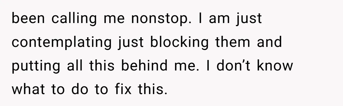 been calling me nonstop. I am just contemplating just blocking them and putting all this behind me. I don’t know what to do to fix this.