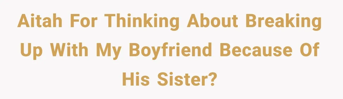 AITAH for thinking about breaking up with my boyfriend because of his sister?
