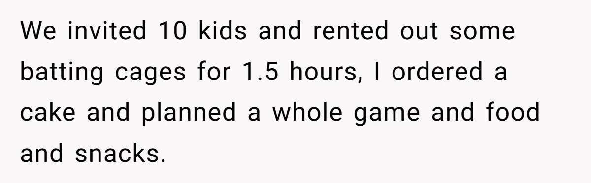 We invited 10 kids and rented out some batting cages for 1.5 hours, I ordered a cake and planned a whole game and food and snacks.