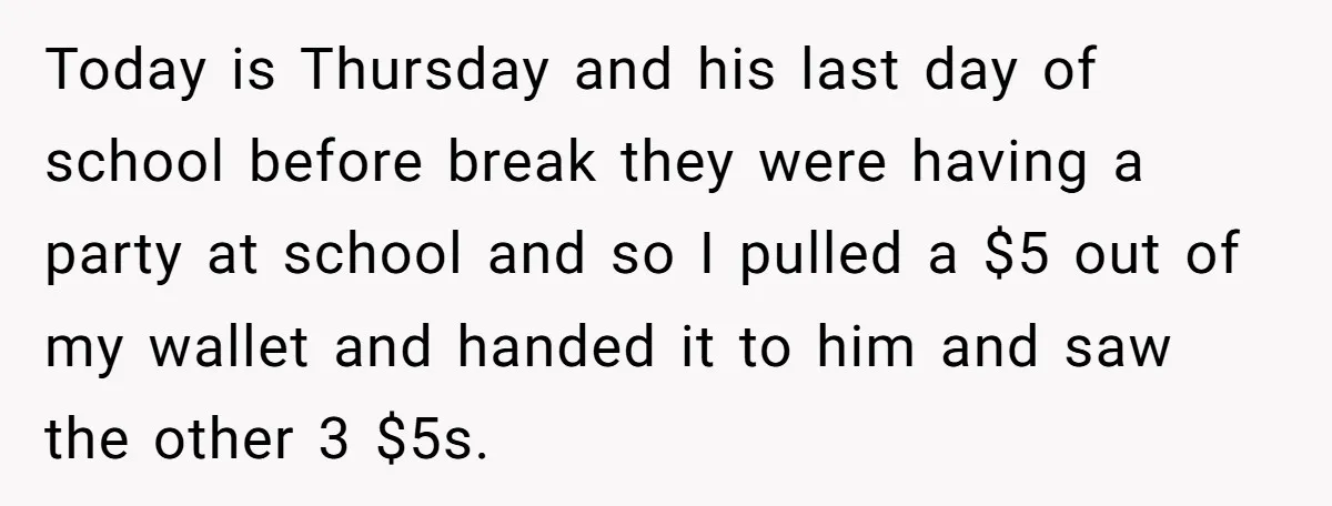 Today is Thursday and his last day of school before break they were having a party at school and so I pulled a $5 out of my wallet and handed...