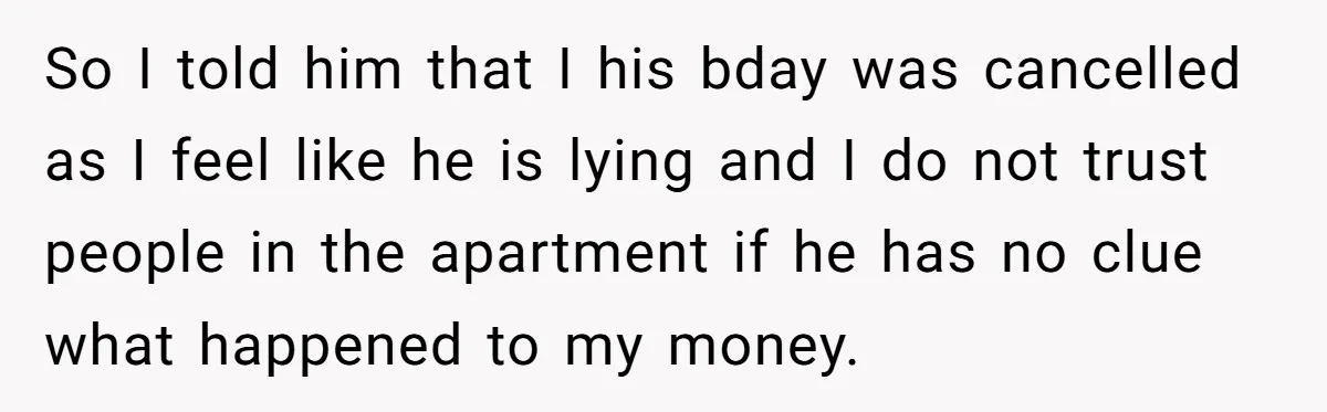 So I told him that I his bday was cancelled as I feel like he is lying and I do not trust people in the apartment if he has no...