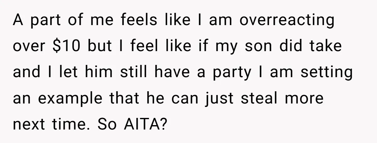 A part of me feels like I am overreacting over $10 but I feel like if my son did take and I let him still have a party I am...