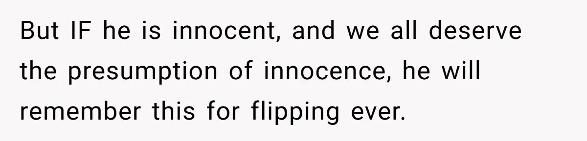 But IF he is innocent, and we all deserve the presumption of innocence, he will remember this for flipping ever.