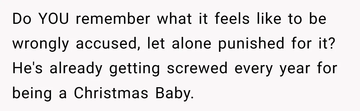 Do YOU remember what it feels like to be wrongly accused, let alone punished for it? He's already getting screwed every year for being a Christmas Baby.
