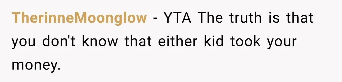 TherinneMoonglow − YTA The truth is that you don't know that either kid took your money.