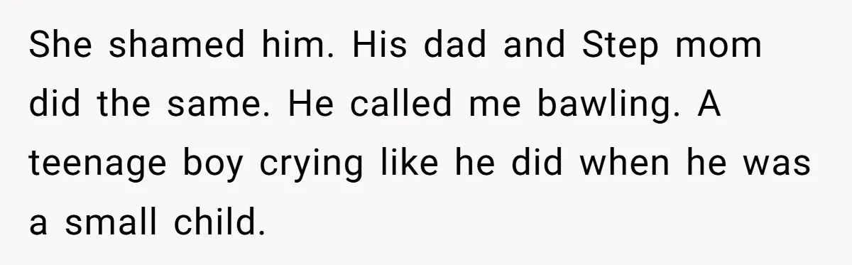 She shamed him. His dad and Step mom did the same. He called me bawling. A teenage boy crying like he did when he was a small child.