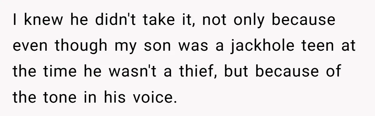 I knew he didn't take it, not only because even though my son was a jackhole teen at the time he wasn't a thief, but because of the tone in...