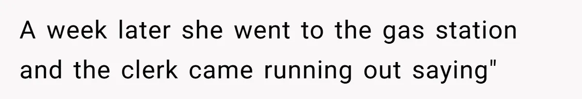 A week later she went to the gas station and the clerk came running out saying"