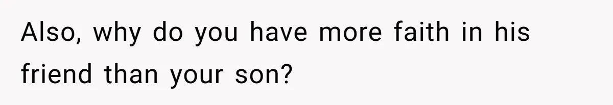 Also, why do you have more faith in his friend than your son?