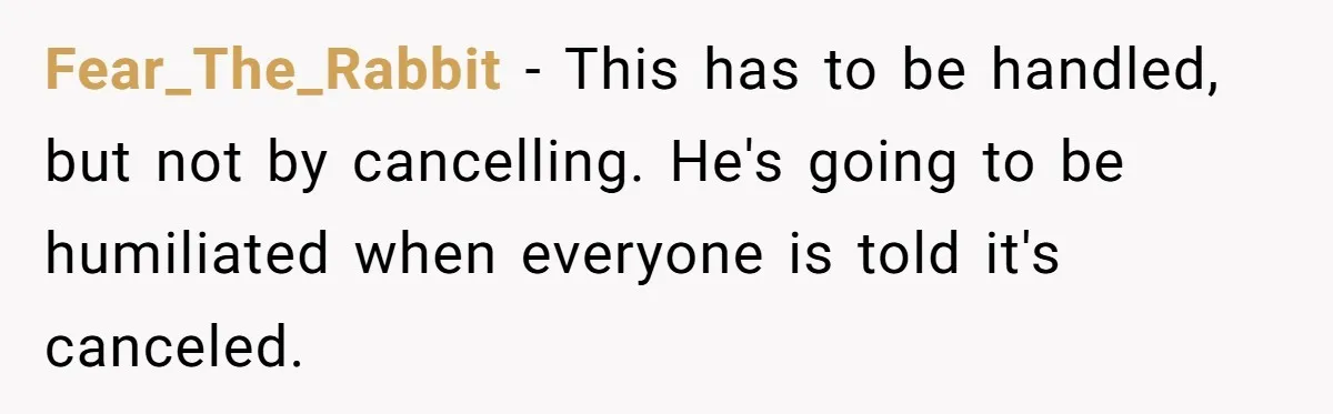 Fear_The_Rabbit − This has to be handled, but not by cancelling. He's going to be humiliated when everyone is told it's canceled.
