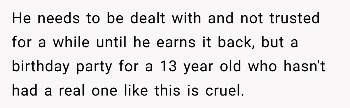 He needs to be dealt with and not trusted for a while until he earns it back, but a birthday party for a 13 year old who hasn't had a...