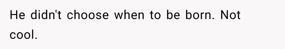 He didn't choose when to be born. Not cool.