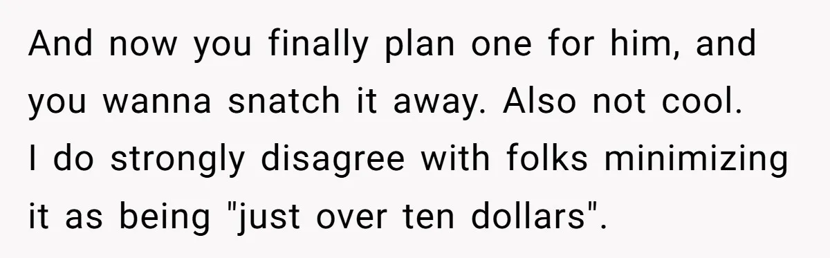 And now you finally plan one for him, and you wanna snatch it away. Also not cool. I do strongly disagree with folks minimizing it as being "just over ten...