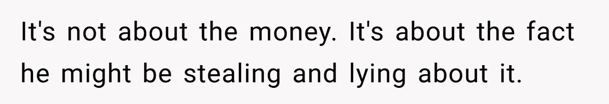 It's not about the money. It's about the fact he might be stealing and lying about it.