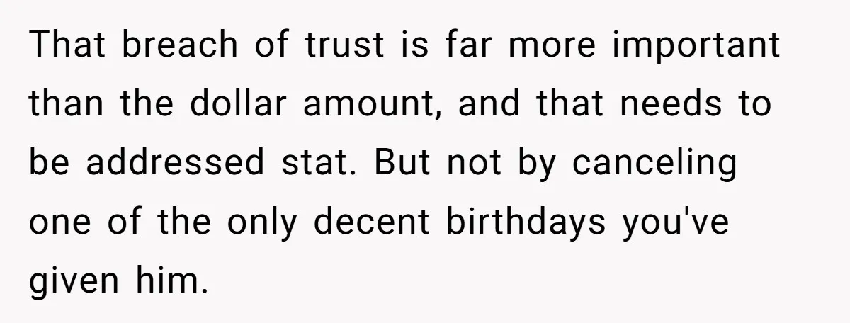 That breach of trust is far more important than the dollar amount, and that needs to be addressed stat. But not by canceling one of the only decent birthdays you've...