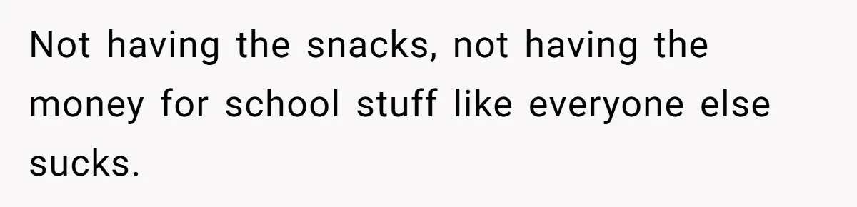 Not having the snacks, not having the money for school stuff like everyone else sucks.
