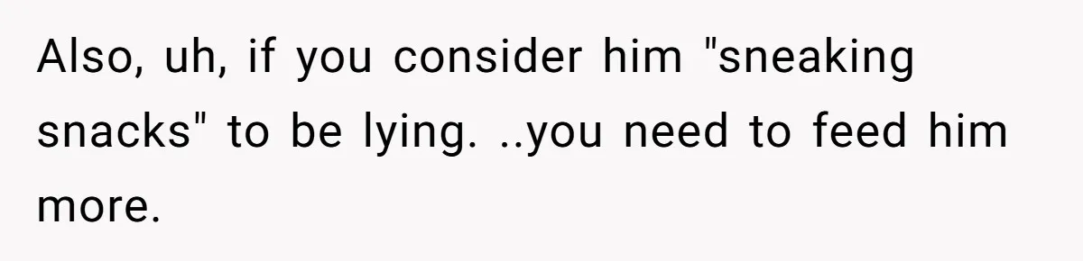 Also, uh, if you consider him "sneaking snacks" to be lying. ..you need to feed him more.