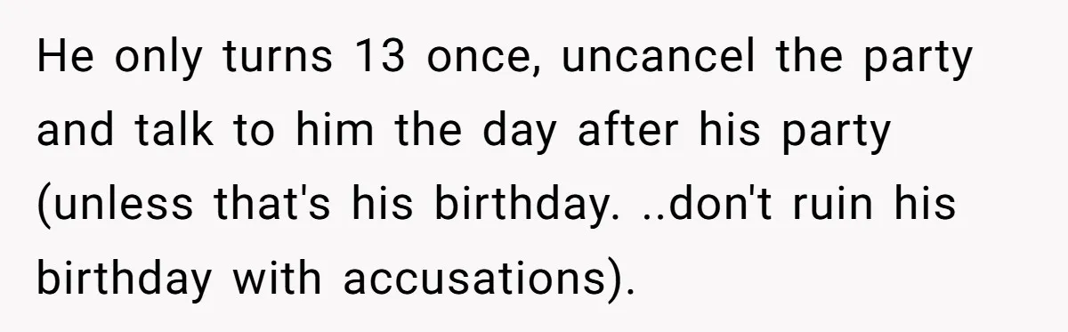 He only turns 13 once, uncancel the party and talk to him the day after his party (unless that's his birthday. ..don't ruin his birthday with accusations).