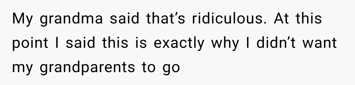 My grandma said that’s ridiculous. At this point I said this is exactly why I didn’t want my grandparents to go