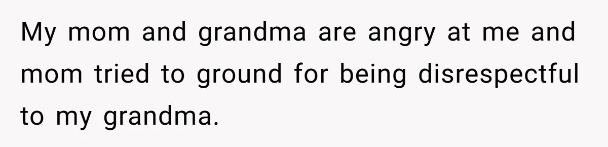 My mom and grandma are angry at me and mom tried to ground for being disrespectful to my grandma.