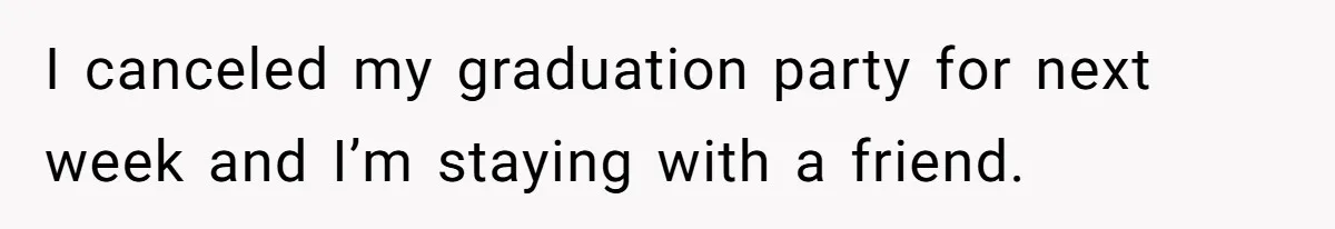 I canceled my graduation party for next week and I’m staying with a friend.
