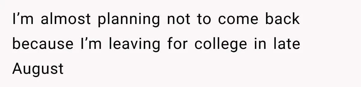I’m almost planning not to come back because I’m leaving for college in late August