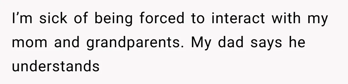 I’m sick of being forced to interact with my mom and grandparents. My dad says he understands