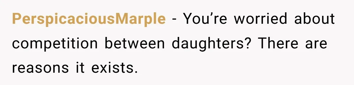 PerspicaciousMarple − You’re worried about competition between daughters? There are reasons it exists.