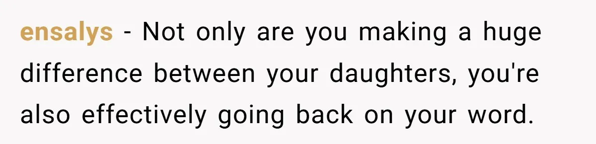 ensalys − Not only are you making a huge difference between your daughters, you're also effectively going back on your word.