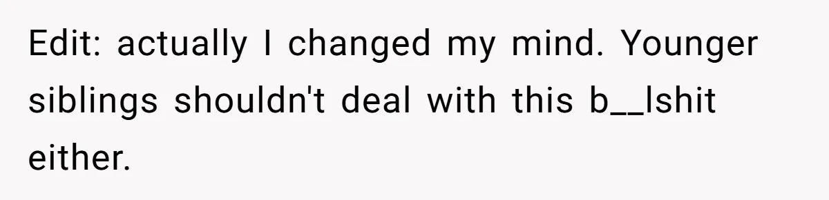 Edit: actually I changed my mind. Younger siblings shouldn't deal with this b__lshit either.