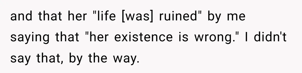 and that her "life [was] ruined" by me saying that "her existence is wrong." I didn't say that, by the way.