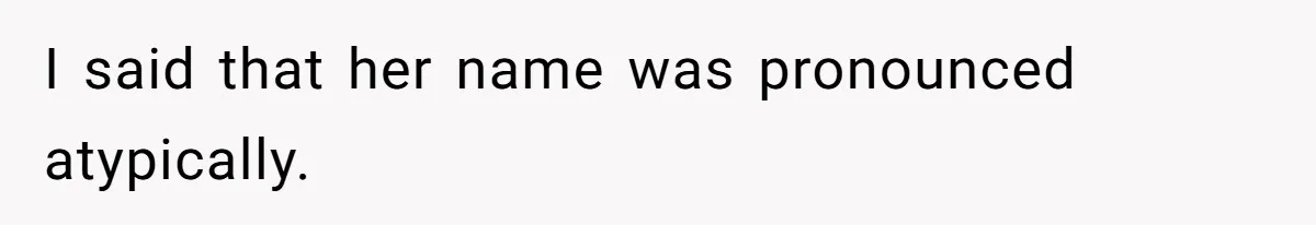 I said that her name was pronounced atypically.