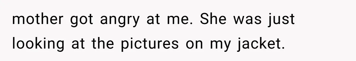 mother got angry at me. She was just looking at the pictures on my jacket.