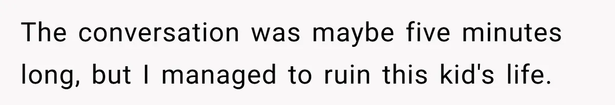 The conversation was maybe five minutes long, but I managed to ruin this kid's life.