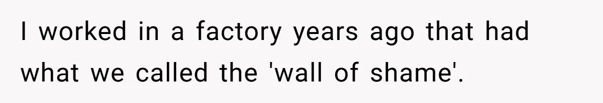 I worked in a factory years ago that had what we called the 'wall of shame'.