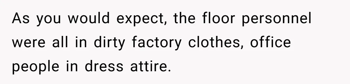 As you would expect, the floor personnel were all in dirty factory clothes, office people in dress attire.