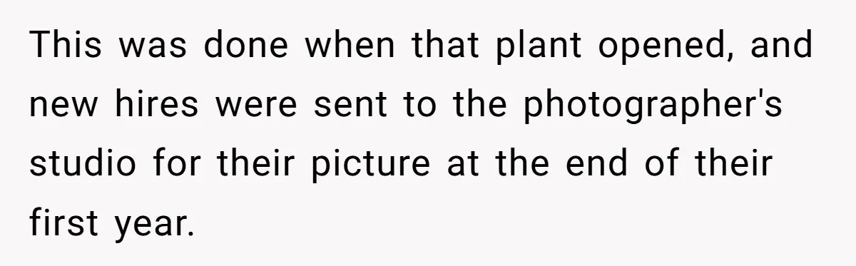 This was done when that plant opened, and new hires were sent to the photographer's studio for their picture at the end of their first year.