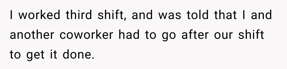 I worked third shift, and was told that I and another coworker had to go after our shift to get it done.