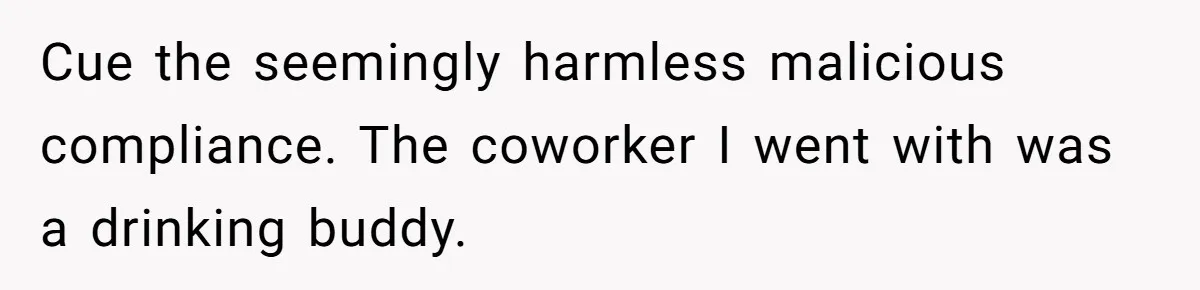 Cue the seemingly harmless malicious compliance. The coworker I went with was a drinking buddy.