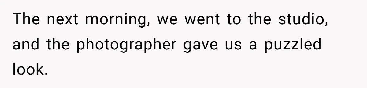 The next morning, we went to the studio, and the photographer gave us a puzzled look.